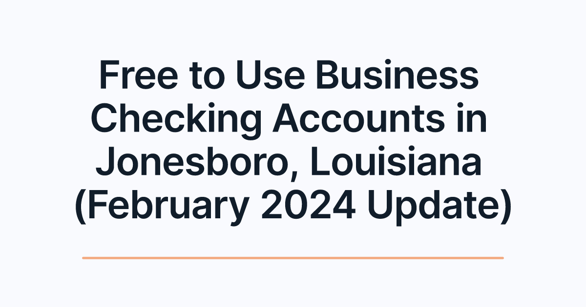 Free to Use Business Checking Accounts in Jonesboro, Louisiana (February 2024 Update)